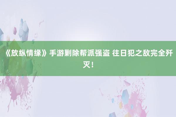 《放纵情缘》手游剿除帮派强盗 往日犯之敌完全歼灭!